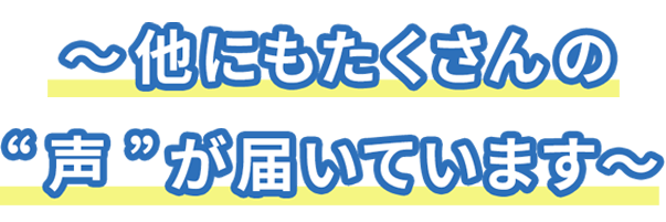 ～～他にもたくさんの “ 声 ” が届いています～