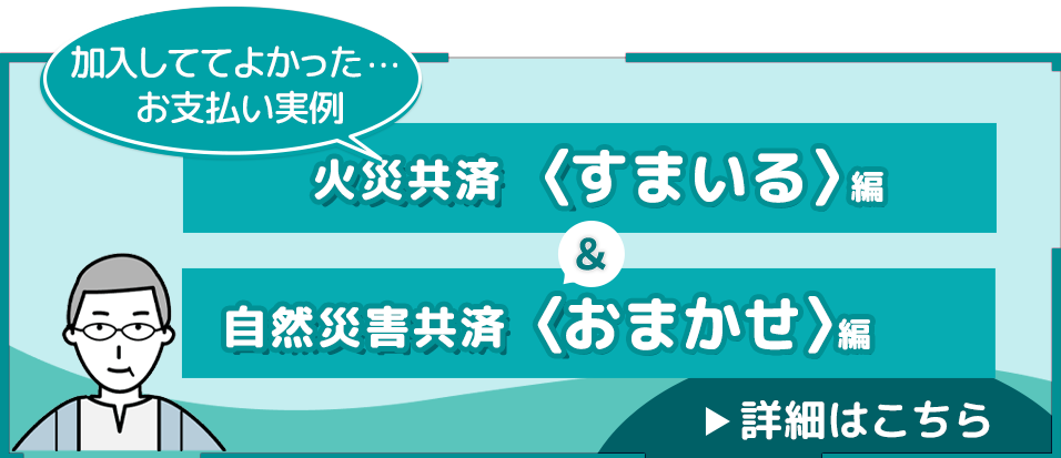 加入しててよかった編〜火災共済＜すまいる＞・自然災害共済＜おまかせ＞